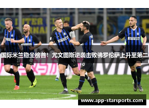 国际米兰稳坐榜首！尤文图斯逆袭击败佛罗伦萨上升至第二