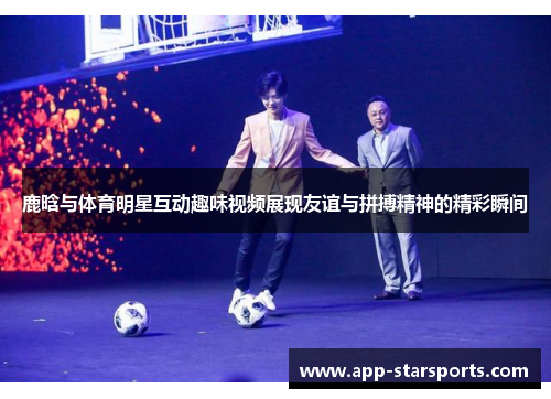 鹿晗与体育明星互动趣味视频展现友谊与拼搏精神的精彩瞬间
